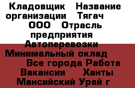 Кладовщик › Название организации ­ Тягач 2001, ООО › Отрасль предприятия ­ Автоперевозки › Минимальный оклад ­ 25 000 - Все города Работа » Вакансии   . Ханты-Мансийский,Урай г.